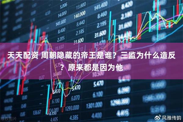 天天配资 周朝隐藏的帝王是谁？三监为什么造反？原来都是因为他