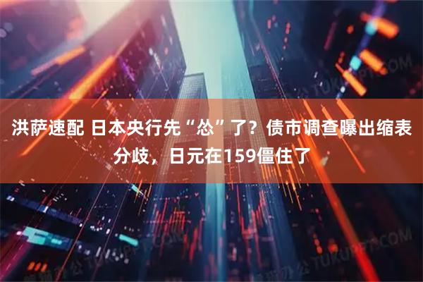 洪萨速配 日本央行先“怂”了？债市调查曝出缩表分歧，日元在159僵住了