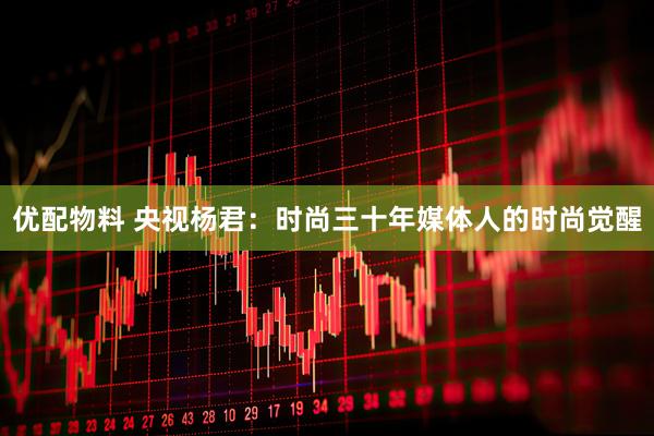 优配物料 央视杨君：时尚三十年媒体人的时尚觉醒