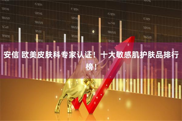 安信 欧美皮肤科专家认证！十大敏感肌护肤品排行榜！