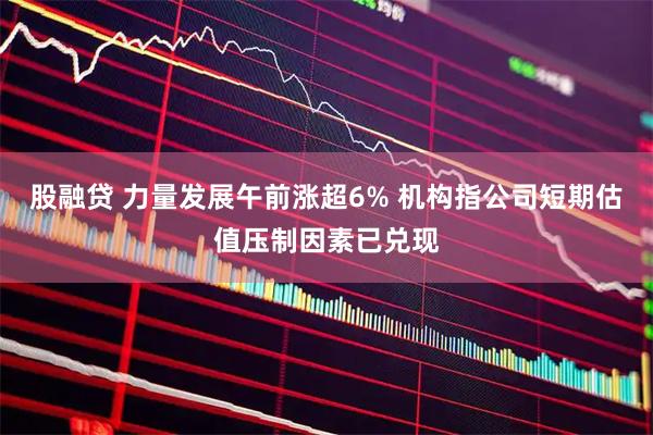 股融贷 力量发展午前涨超6% 机构指公司短期估值压制因素已兑现