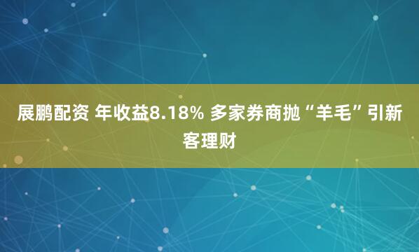 展鹏配资 年收益8.18% 多家券商抛“羊毛”引新客理财