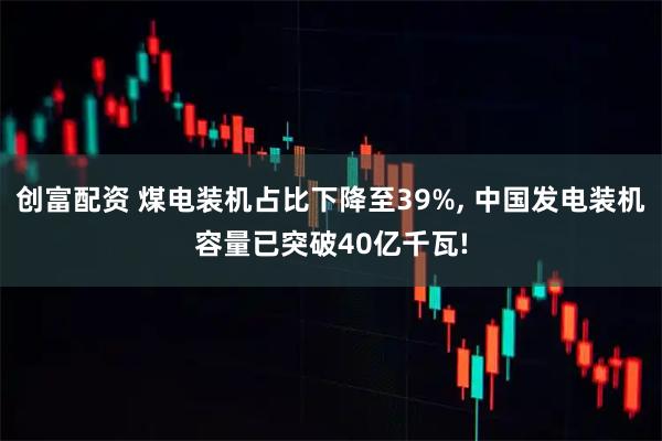 创富配资 煤电装机占比下降至39%, 中国发电装机容量已突破40亿千瓦!