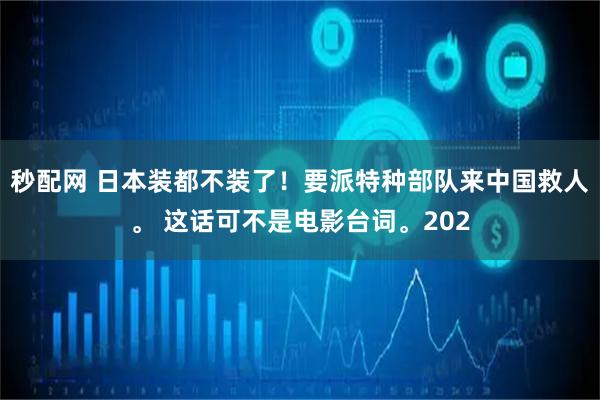 秒配网 日本装都不装了！要派特种部队来中国救人。 这话可不是电影台词。202