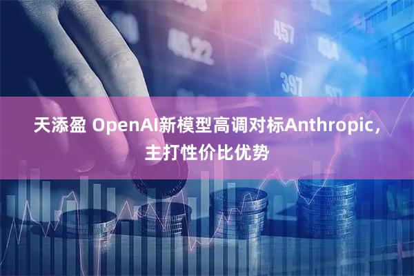 天添盈 OpenAI新模型高调对标Anthropic，主打性价比优势