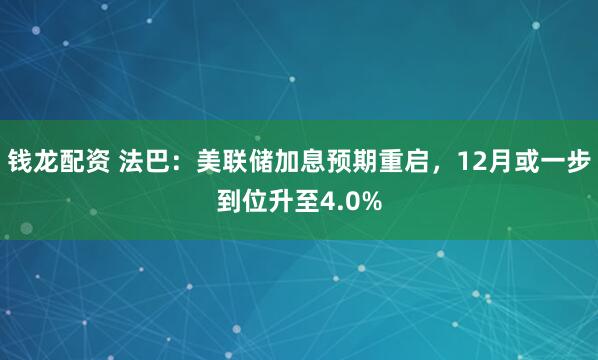 钱龙配资 法巴：美联储加息预期重启，12月或一步到位升至4.0%