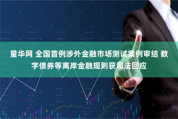 量华网 全国首例涉外金融市场测试案例审结 数字债券等离岸金融规则获司法回应