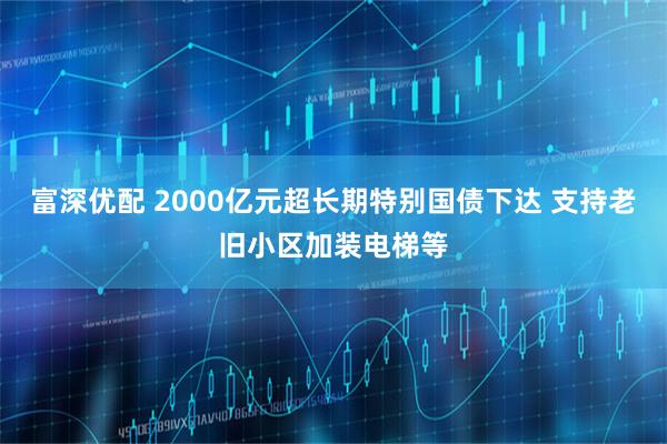 富深优配 2000亿元超长期特别国债下达 支持老旧小区加装电梯等