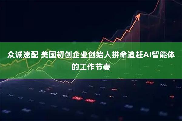 众诚速配 美国初创企业创始人拼命追赶AI智能体的工作节奏