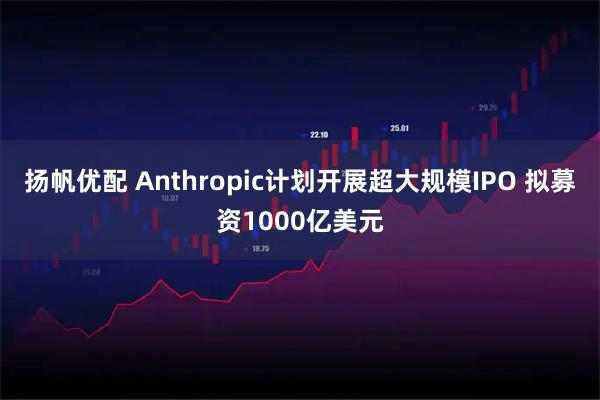 扬帆优配 Anthropic计划开展超大规模IPO 拟募资1000亿美元