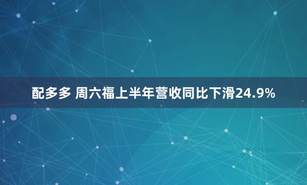 配多多 周六福上半年营收同比下滑24.9%