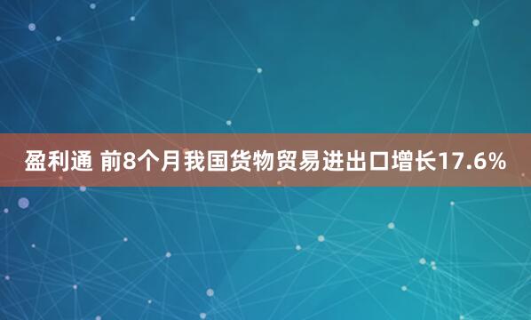 盈利通 前8个月我国货物贸易进出口增长17.6%